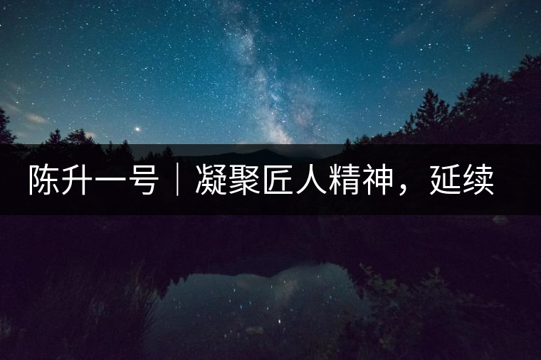 陳升一號｜凝聚匠人精神，延續(xù)經(jīng)典標(biāo)桿