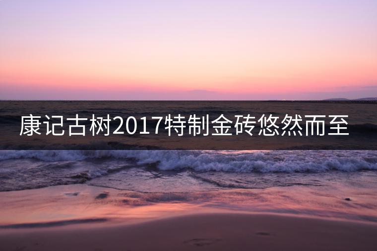 康記古樹(shù)2017特制金磚悠然而至！