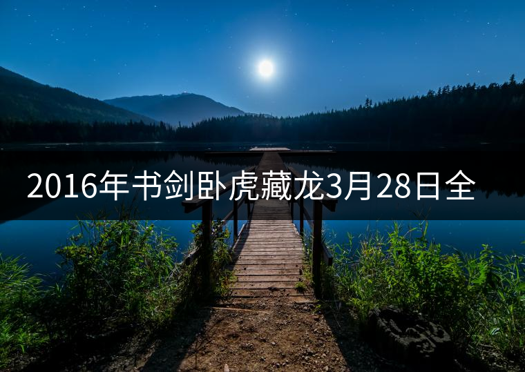 2016年書(shū)劍臥虎藏龍3月28日全國(guó)上市 2016年書(shū)劍臥虎藏龍3月28日全國(guó)上市