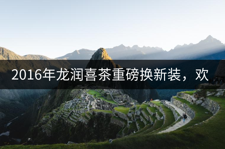 2016年龍潤喜茶重磅換新裝，歡喜上市！