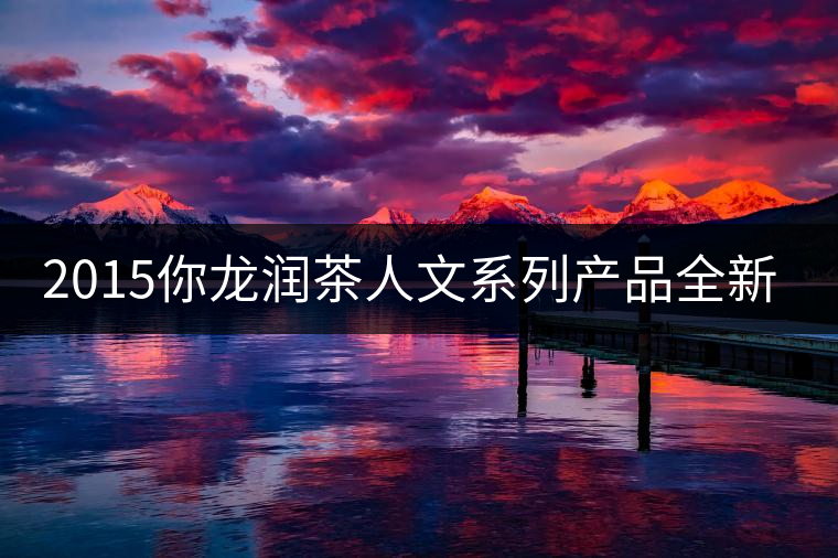 2015你龍潤(rùn)茶人文系列產(chǎn)品全新震撼上市！