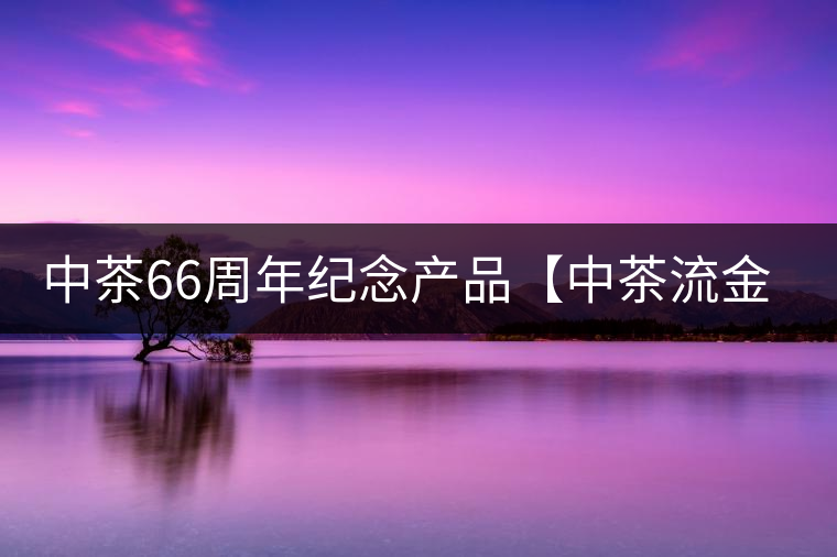 中茶66周年紀(jì)念產(chǎn)品【中茶流金歲月】即將隆重上市。