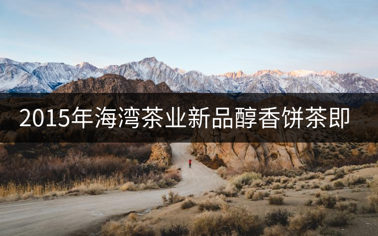 2015年海灣茶業(yè)新品醇香餅茶即將上市