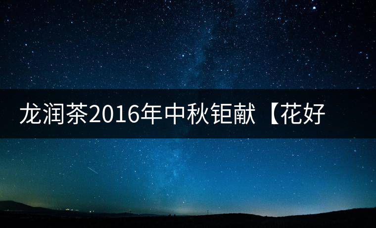 龍潤茶2016年中秋鉅獻【花好月圓】禮盒已經(jīng)馨香上市！