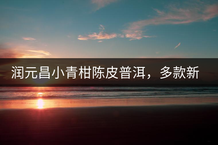 潤元昌小青柑陳皮普洱，多款新包裝即將登場(chǎng)