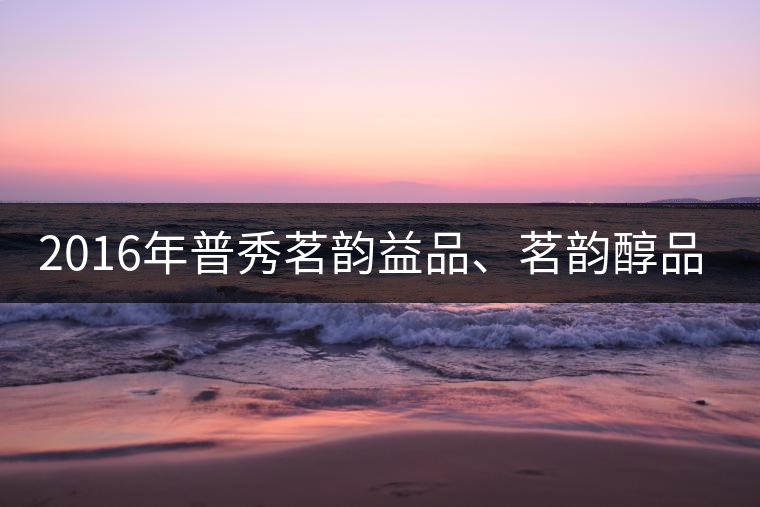 2016年普秀茗韻益品、茗韻醇品清新上市