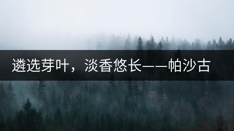 遴選芽葉，淡香悠長——帕沙古韻