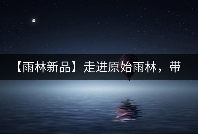 【雨林新品】走進(jìn)原始雨林，帶你認(rèn)識(shí)古茶樹的鄰居們！