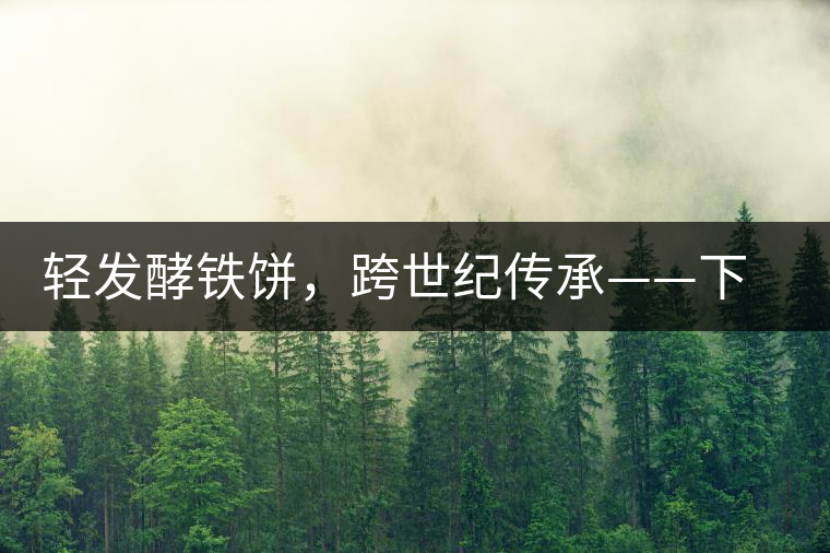 輕發(fā)酵鐵餅，跨世紀(jì)傳承——下關(guān)老泡鐵餅即將上市