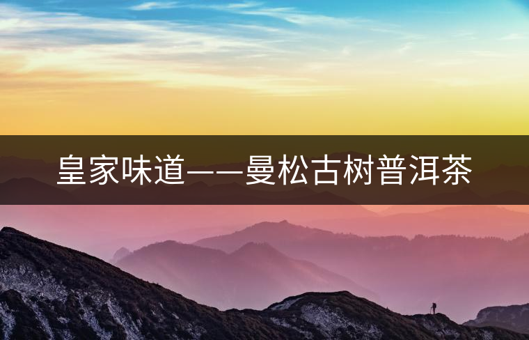 皇家味道——曼松古樹普洱茶 皇家味道——曼松古樹普洱茶