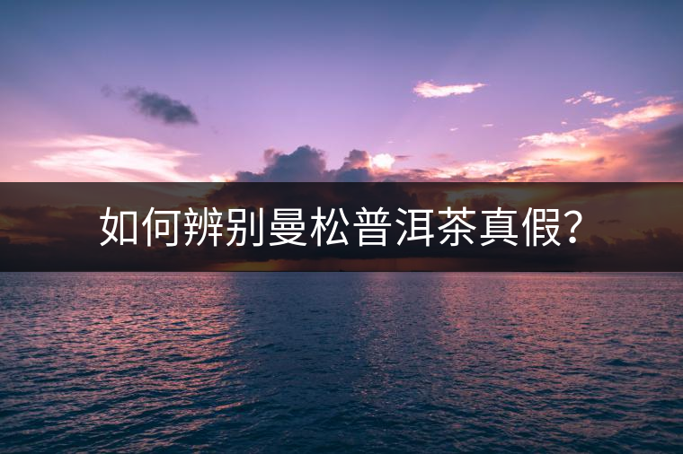 如何辨別曼松普洱茶真假？