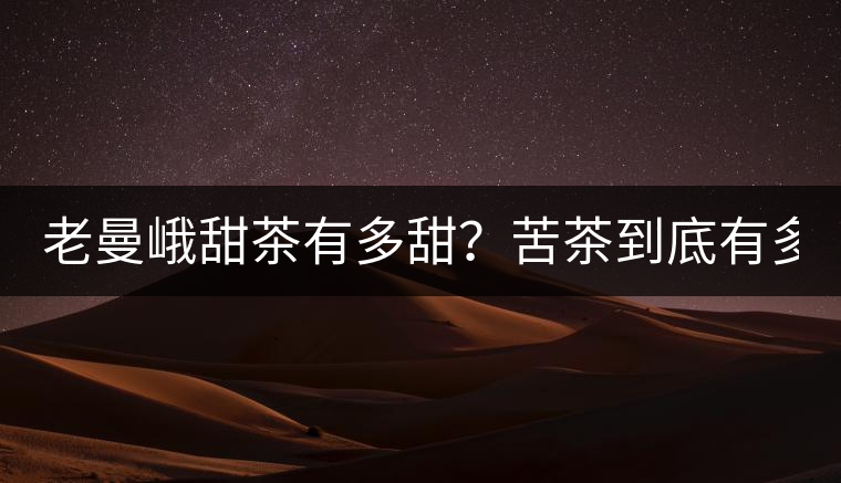 老曼峨甜茶有多甜？苦茶到底有多苦？