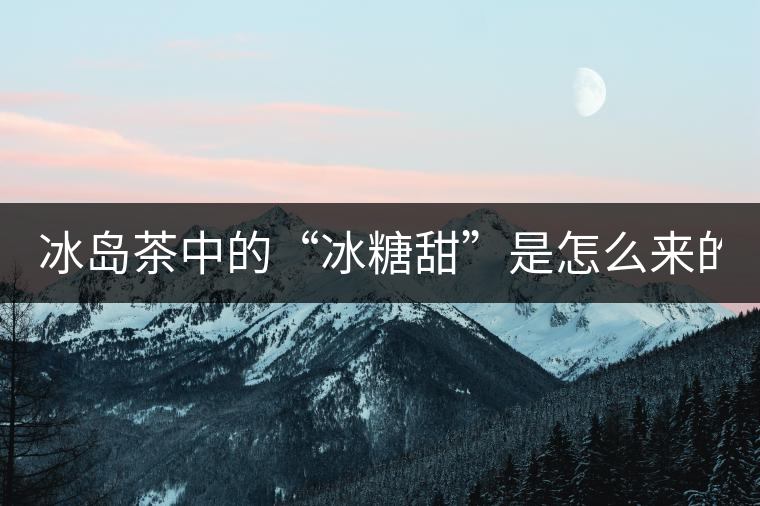 冰島茶中的“冰糖甜”是怎么來(lái)的？