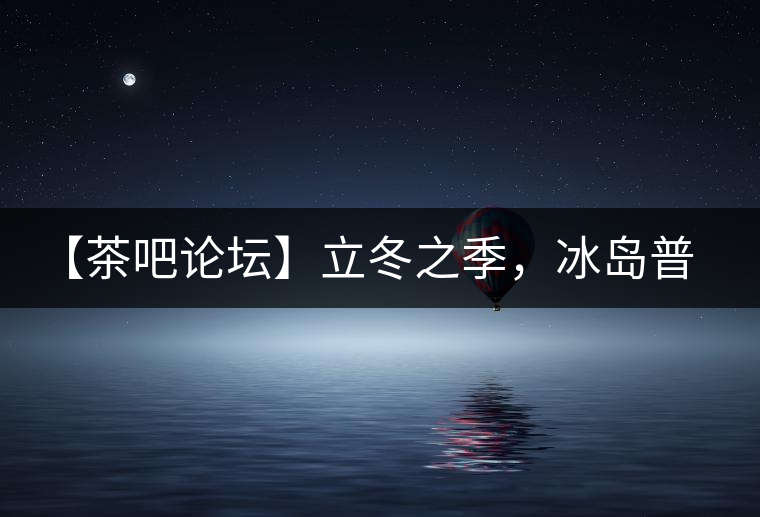 【茶吧論壇】立冬之季，冰島普洱茶