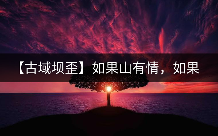 【古域壩歪】如果山有情，如果茶有意