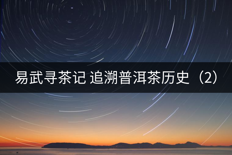 易武尋茶記 追溯普洱茶歷史(2) 易武尋茶記 追溯普洱茶歷史(2)