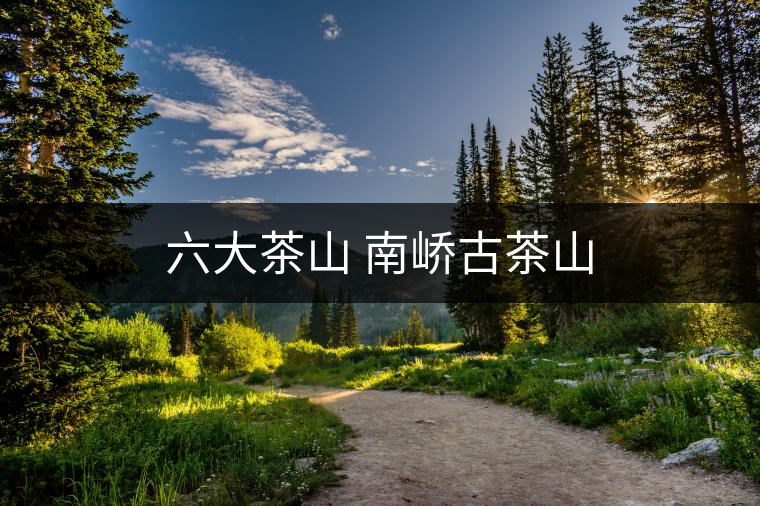 六大茶山 南嶠古茶山 六大茶山 南嶠古茶山