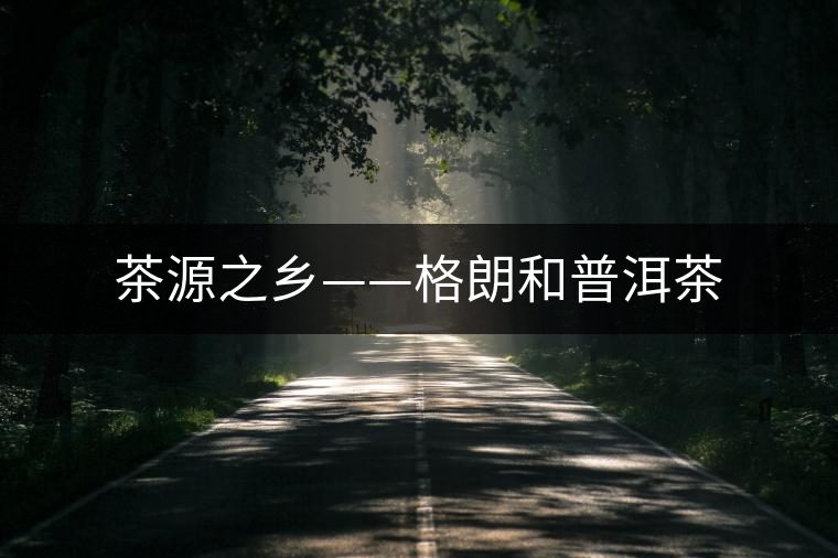 茶源之鄉(xiāng)——格朗和普洱茶