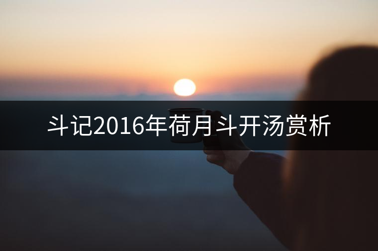 斗記2016年荷月斗開湯賞析 斗記2016年荷月斗開湯賞析