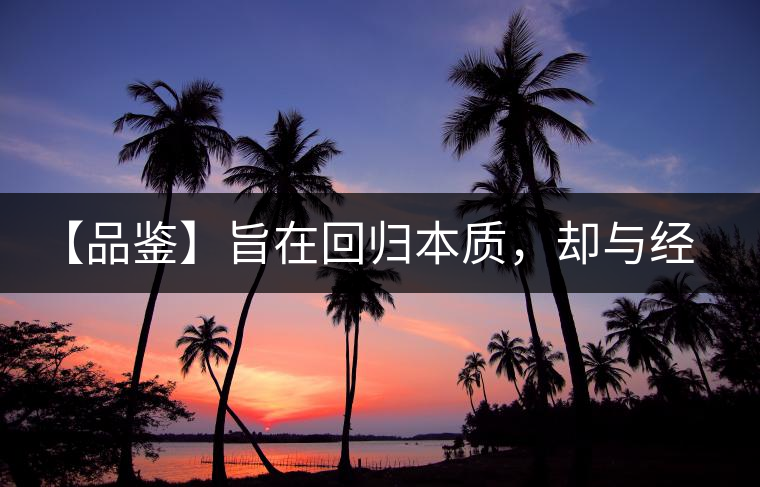 【品鑒】旨在回歸本質(zhì)，卻與經(jīng)典相遇