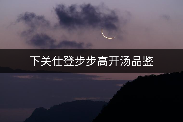 下關仕登步步高開湯品鑒