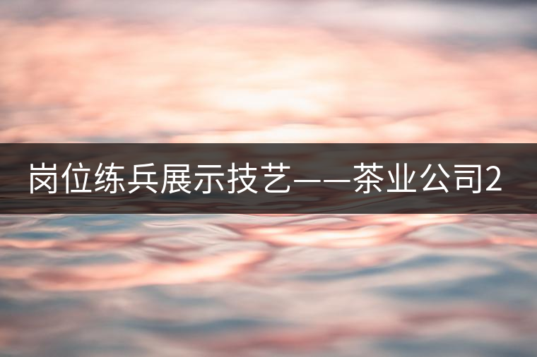 崗位練兵展示技藝——茶業(yè)公司2015年第三屆生產(chǎn)技能大賽順利舉行 崗位練兵展示技藝——茶業(yè)公司2015年第三屆生產(chǎn)技能大賽順利舉行