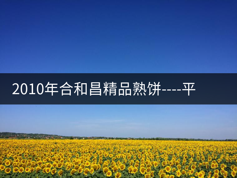 2010年合和昌精品熟餅----平和柔潤(rùn)、香清甘冽