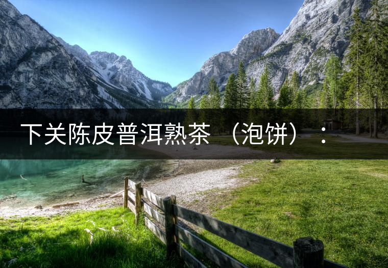 下關(guān)陳皮普洱熟茶 （泡餅） ：值得尖叫的味道，陳皮熟普茶！