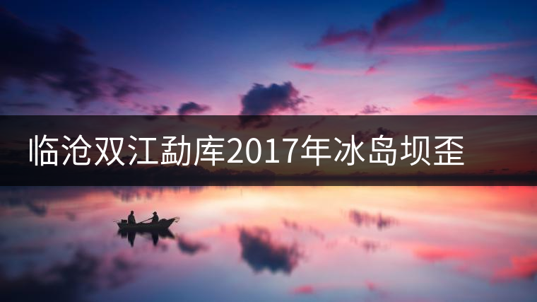 臨滄雙江勐庫2017年冰島壩歪秋茶（生茶）品鑒報(bào)告