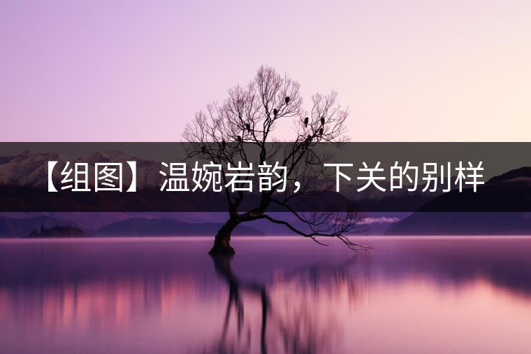 【組圖】溫婉巖韻，下關(guān)的別樣風(fēng)味