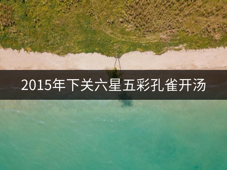 2015年下關六星五彩孔雀開湯 2015年下關六星五彩孔雀開湯