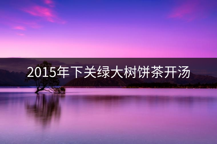 2015年下關(guān)綠大樹(shù)餅茶開(kāi)湯 2015年下關(guān)綠大樹(shù)餅茶開(kāi)湯