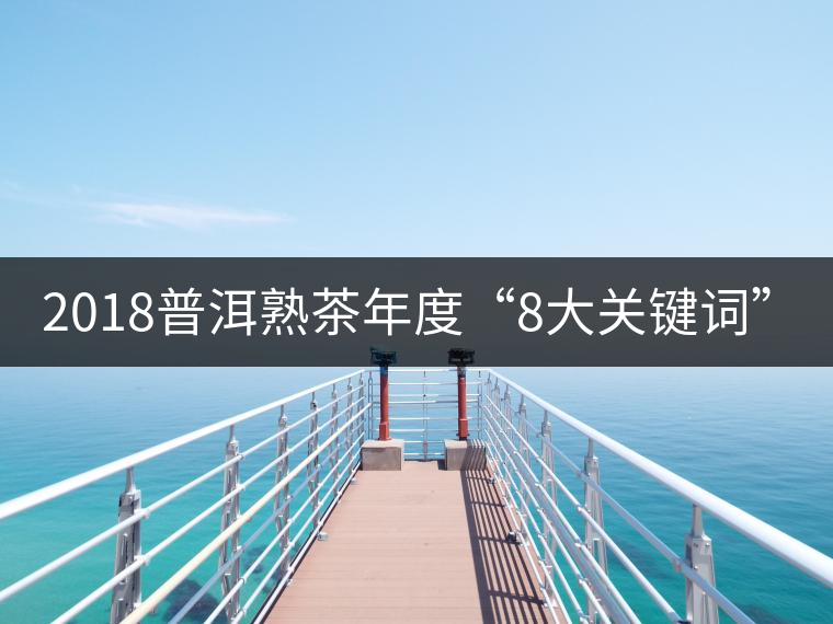 2018普洱熟茶年度“8大關(guān)鍵詞”！