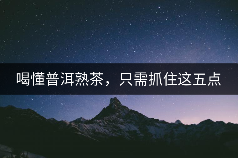 喝懂普洱熟茶，只需抓住這五點(diǎn)