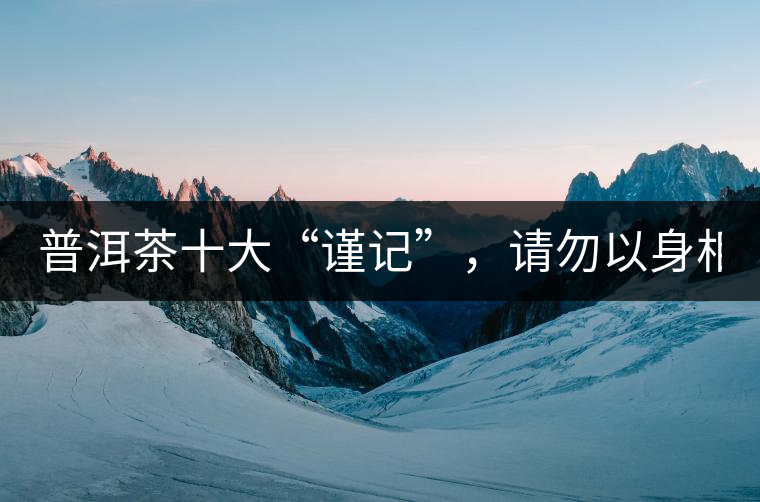 普洱茶十大“謹記”，請勿以身相試！