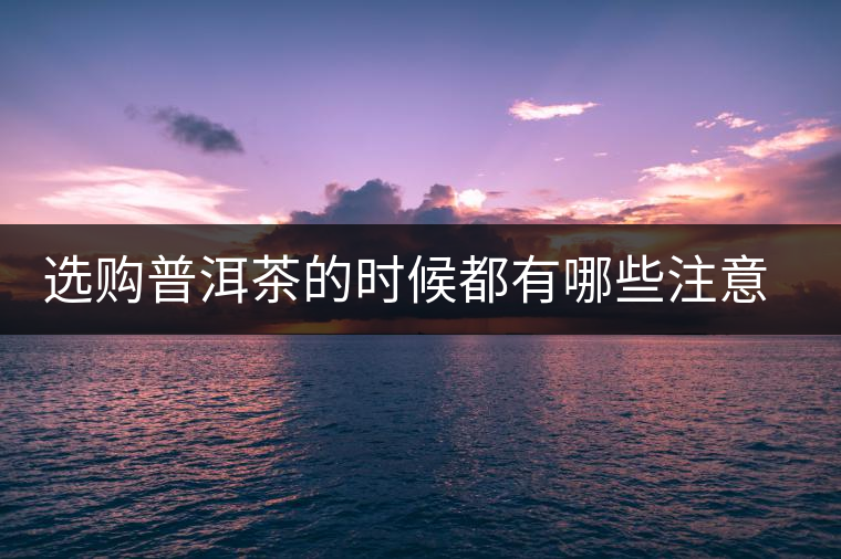 選購(gòu)普洱茶的時(shí)候都有哪些注意事項(xiàng)？