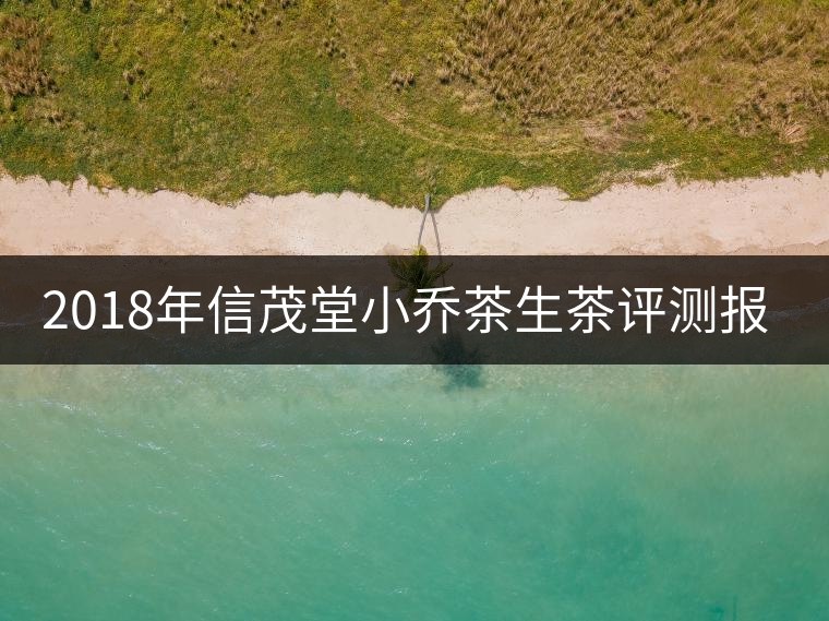 2018年信茂堂小喬茶生茶評測報告
