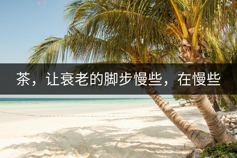 茶，讓衰老的腳步慢些，在慢些