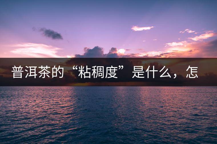普洱茶的“粘稠度”是什么，怎么能喝出來(lái)嗎？