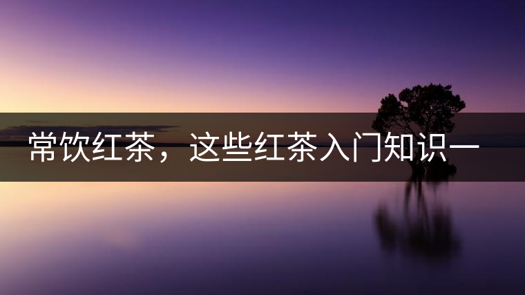 常飲紅茶，這些紅茶入門知識(shí)一定要了解