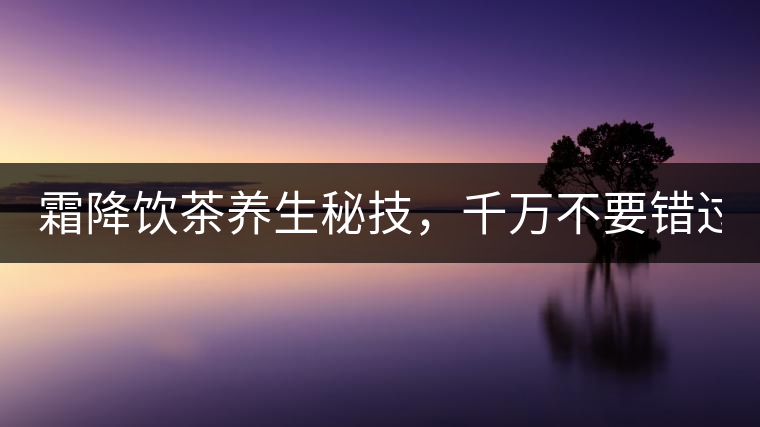 霜降飲茶養(yǎng)生秘技，千萬(wàn)不要錯(cuò)過(guò)！