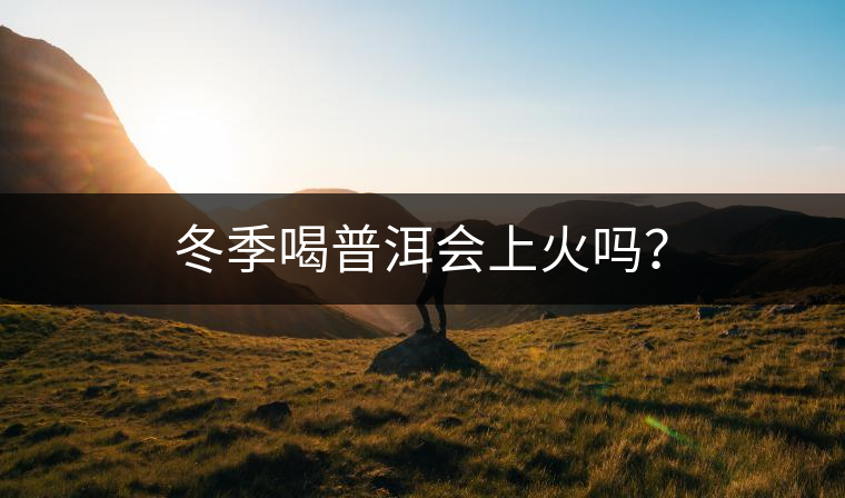 冬季喝普洱會(huì)上火嗎？
