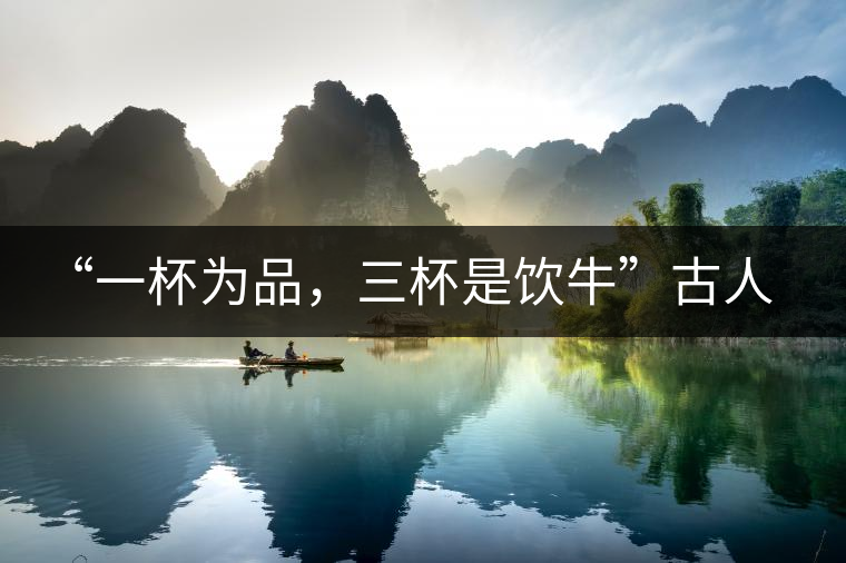 “一杯為品，三杯是飲牛”古人的飲茶趣事，你還知道哪些？