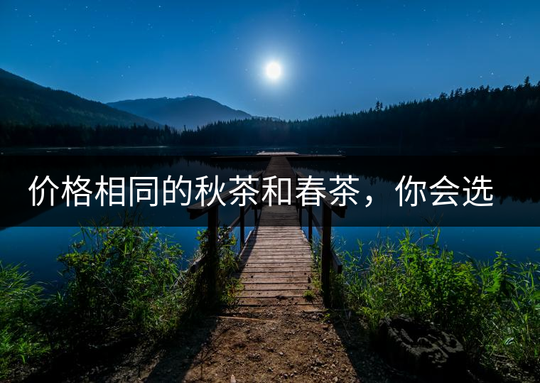 價(jià)格相同的秋茶和春茶，你會(huì)選擇哪一個(gè)？