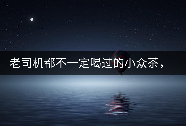老司機都不一定喝過的小眾茶，你聽過嗎？
