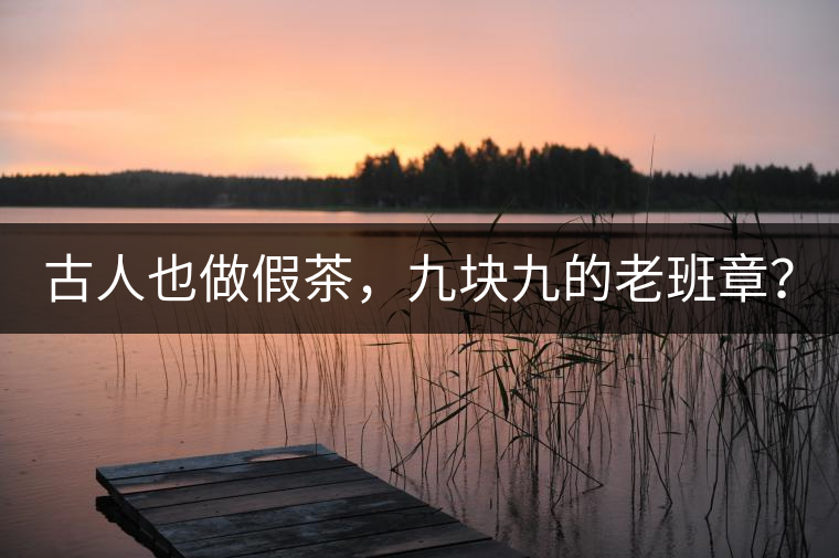 古人也做假茶，九塊九的老班章？