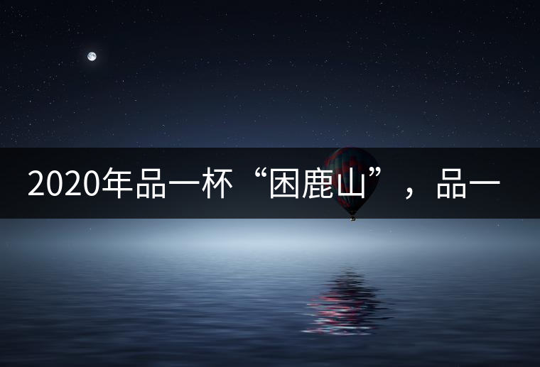 2020年品一杯“困鹿山”，品一輪明月