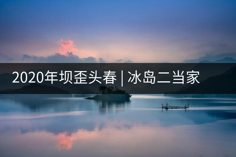 2020年壩歪頭春 | 冰島二當(dāng)家，究竟有什么實(shí)力？