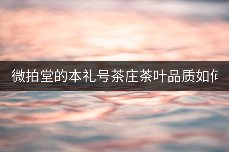 微拍堂的本禮號(hào)茶莊茶葉品質(zhì)如何？