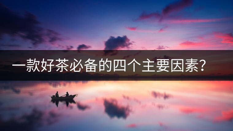 一款好茶必備的四個主要因素？你知道嗎？
